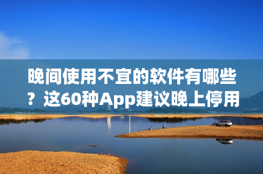 晚間使用不宜的軟件有哪些？這60種App建議晚上停用