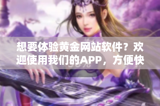 想要體驗黃金網(wǎng)站軟件？歡迎使用我們的APP，方便快捷入口等你來探索。