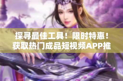 探尋最佳工具！限時特惠！獲取熱門成品短視頻APP推薦清單