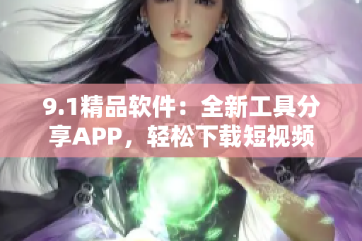 9.1精品軟件：全新工具分享APP，輕松下載短視頻