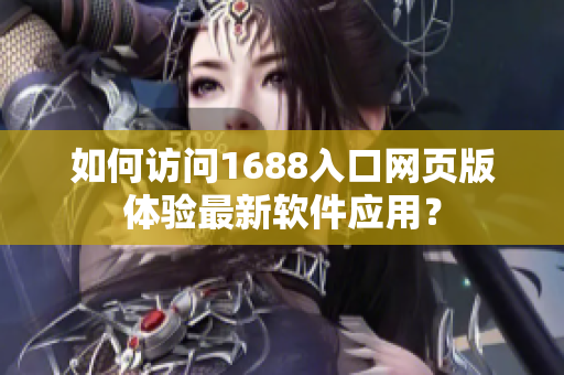 如何訪問1688入口網(wǎng)頁版體驗(yàn)最新軟件應(yīng)用？