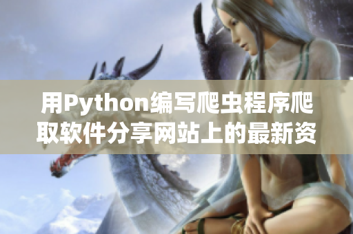 用Python編寫爬蟲程序爬取軟件分享網(wǎng)站上的最新資訊