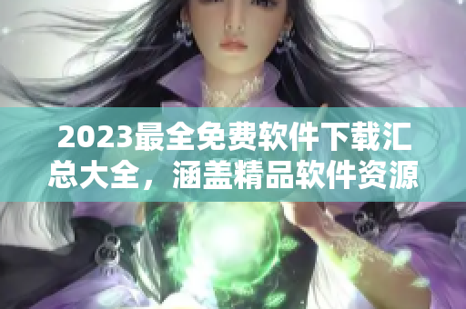 2023最全免費軟件下載匯總大全，涵蓋精品軟件資源庫