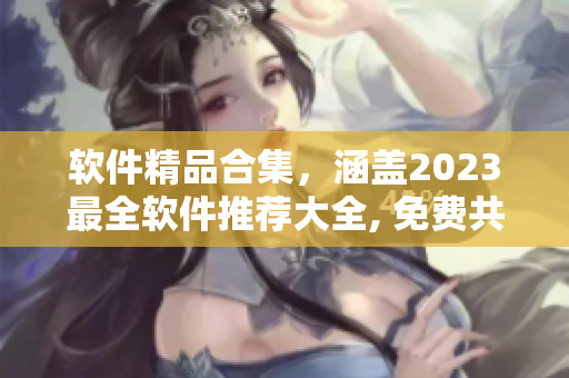 軟件精品合集，涵蓋2023最全軟件推薦大全, 免費共享