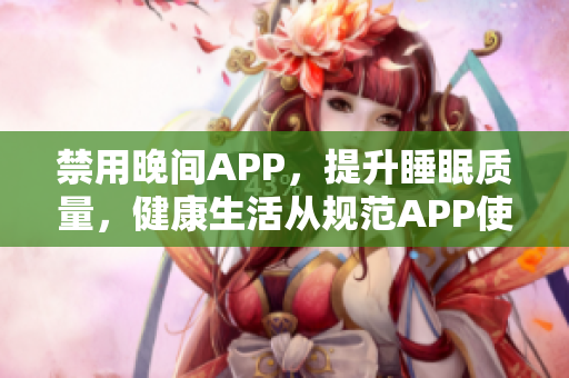 禁用晚間APP，提升睡眠質量，健康生活從規(guī)范APP使用開始