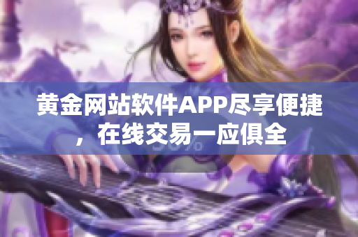 黃金網(wǎng)站軟件APP盡享便捷，在線交易一應(yīng)俱全