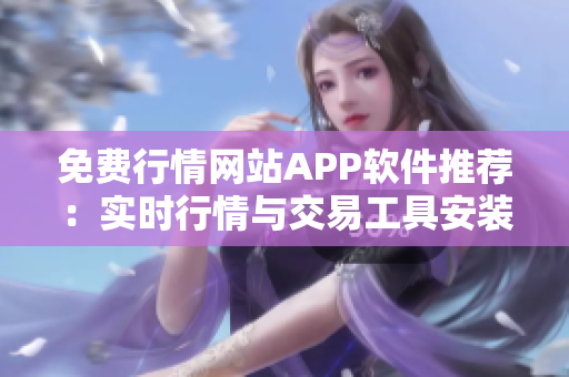 免費行情網(wǎng)站APP軟件推薦：實時行情與交易工具安裝匯總