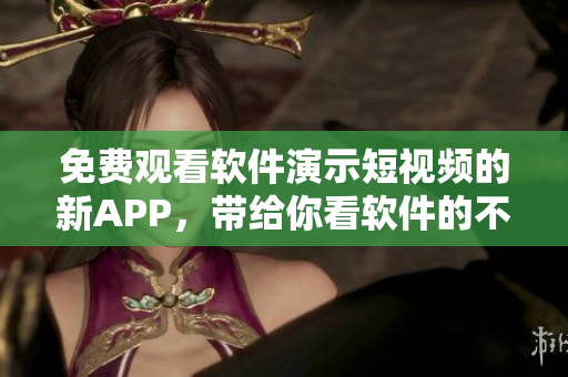 免費觀看軟件演示短視頻的新APP，帶給你看軟件的不一樣體驗