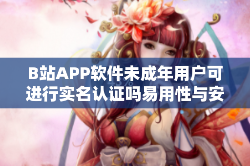 B站APP軟件未成年用戶可進行實名認證嗎易用性與安全性評析