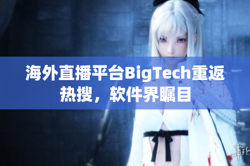 海外直播平臺BigTech重返熱搜，軟件界矚目