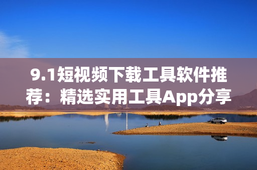 9.1短視頻下載工具軟件推薦：精選實(shí)用工具App分享