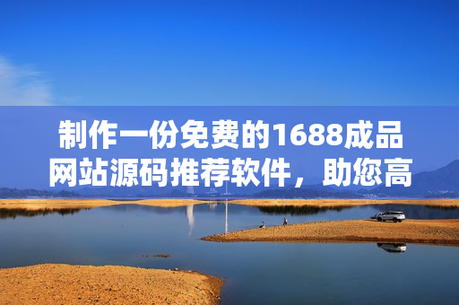 制作一份免費的1688成品網(wǎng)站源碼推薦軟件，助您高效搭建網(wǎng)站