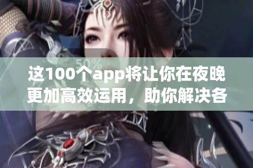 這100個(gè)app將讓你在夜晚更加高效運(yùn)用，助你解決各種問題