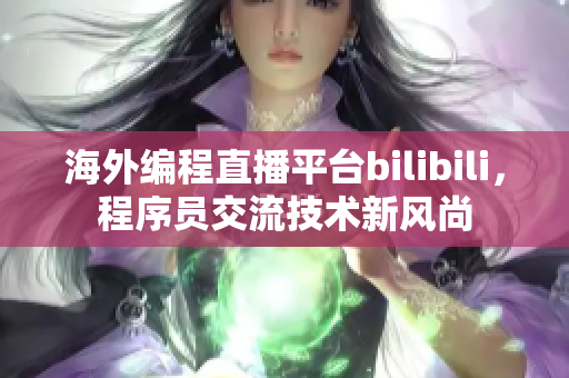 海外編程直播平臺bilibili，程序員交流技術(shù)新風(fēng)尚