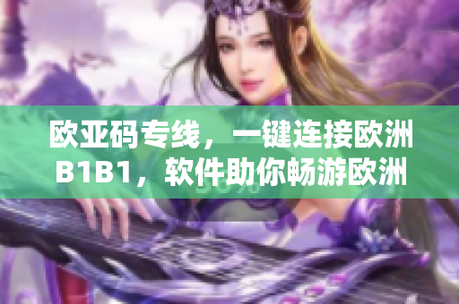 歐亞碼專線，一鍵連接歐洲B1B1，軟件助你暢游歐洲