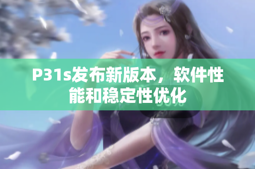 P31s發(fā)布新版本，軟件性能和穩(wěn)定性優(yōu)化