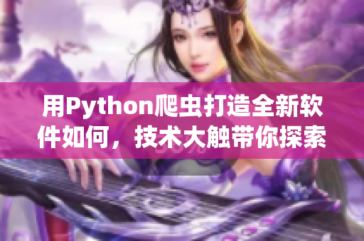 用Python爬蟲打造全新軟件如何，技術(shù)大觸帶你探索！