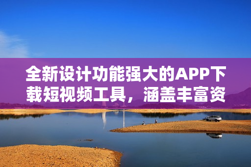 全新設計功能強大的APP下載短視頻工具，涵蓋豐富資源，滿足用戶需求