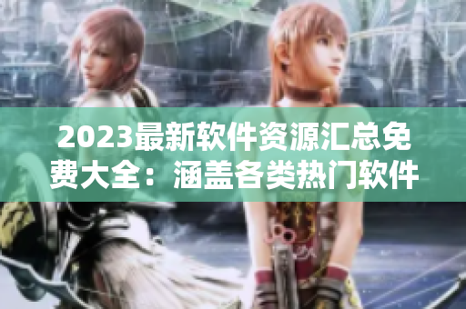 2023最新軟件資源匯總免費(fèi)大全：涵蓋各類(lèi)熱門(mén)軟件下載站點(diǎn)