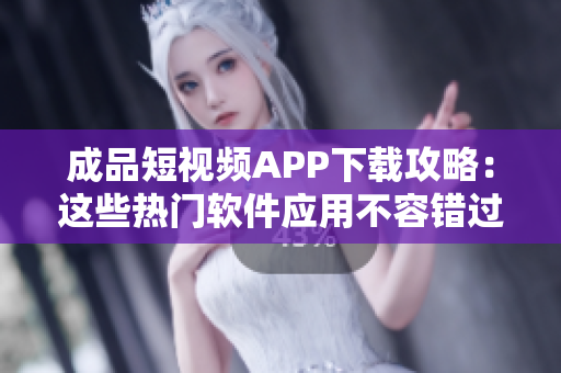 成品短視頻APP下載攻略：這些熱門軟件應(yīng)用不容錯過!