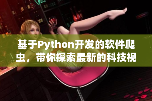 基于Python開發(fā)的軟件爬蟲，帶你探索最新的科技視頻資訊