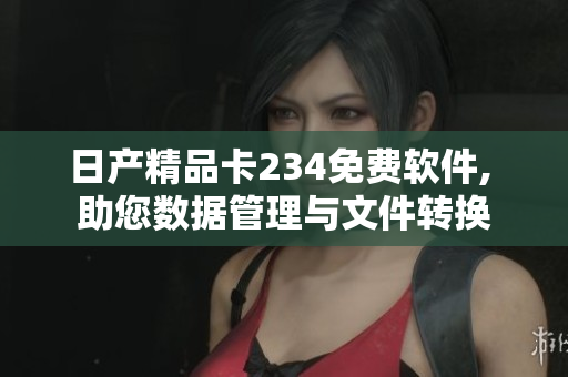 日產精品卡234免費軟件, 助您數(shù)據(jù)管理與文件轉換