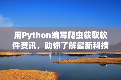 用Python編寫爬蟲獲取軟件資訊，助你了解最新科技動(dòng)態(tài)