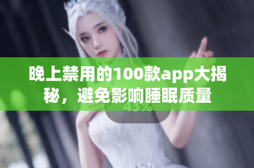 晚上禁用的100款app大揭秘，避免影響睡眠質(zhì)量