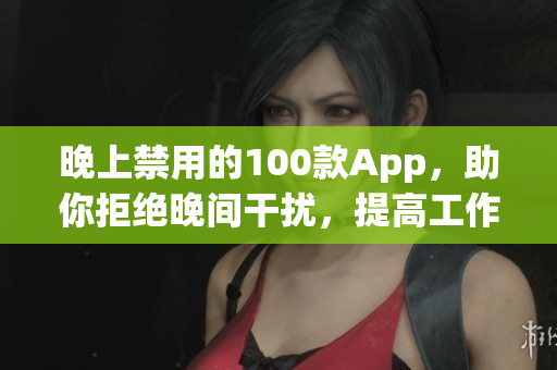 晚上禁用的100款App，助你拒絕晚間干擾，提高工作效率