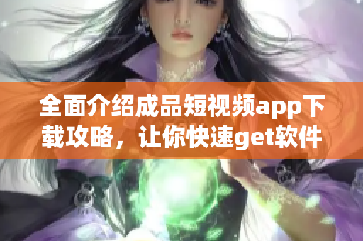 全面介紹成品短視頻app下載攻略，讓你快速get軟件使用技巧