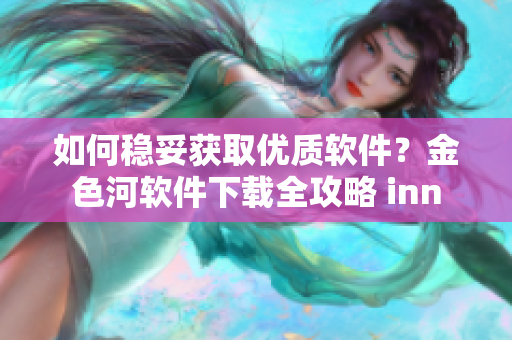 如何穩(wěn)妥獲取優(yōu)質(zhì)軟件？金色河軟件下載全攻略 inn