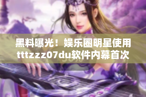 黑料曝光！娛樂圈明星使用tttzzz07du軟件內幕首次揭露