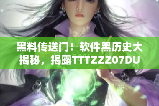 黑料傳送門！軟件黑歷史大揭秘，揭露TTTZZZ07DU真相