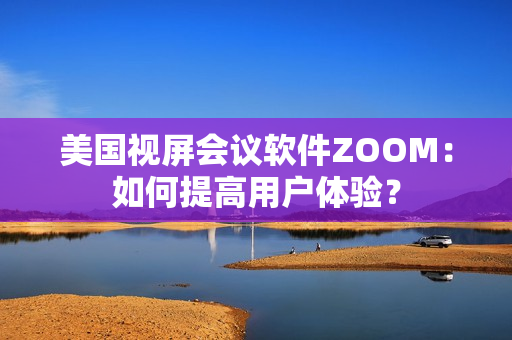 美國視屏?xí)h軟件ZOOM：如何提高用戶體驗(yàn)？