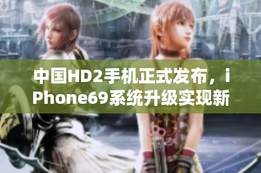 中國HD2手機(jī)正式發(fā)布，iPhone69系統(tǒng)升級實現(xiàn)新突破