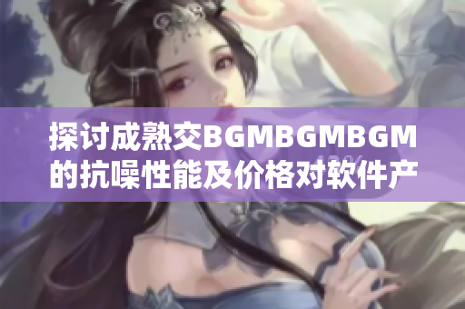 探討成熟交BGMBGMBGM的抗噪性能及價格對軟件產(chǎn)業(yè)的影響