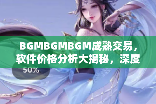 BGMBGMBGM成熟交易，軟件價格分析大揭秘，深度解讀行業(yè)內(nèi)最新變化