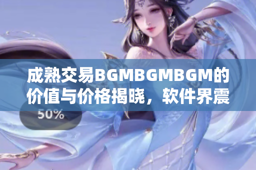 成熟交易BGMBGMBGM的價值與價格揭曉，軟件界震撼來襲!