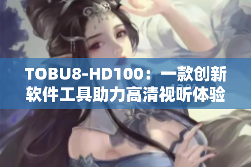 TOBU8-HD100：一款創(chuàng)新軟件工具助力高清視聽(tīng)體驗(yàn)