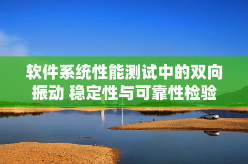 軟件系統(tǒng)性能測試中的雙向振動 穩(wěn)定性與可靠性檢驗