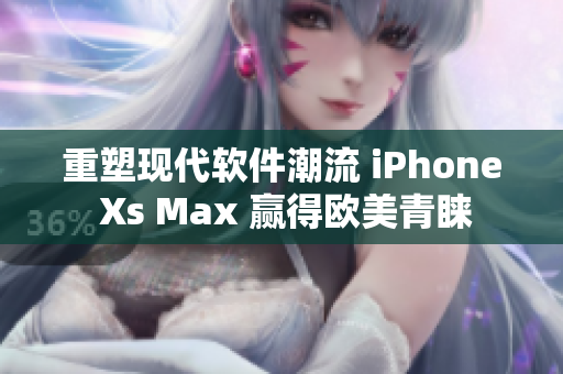 重塑現(xiàn)代軟件潮流 iPhone Xs Max 贏得歐美青睞