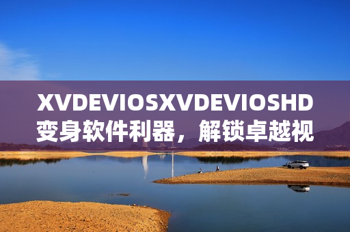 XVDEVIOSXVDEVIOSHD變身軟件利器，解鎖卓越視聽體驗(yàn)