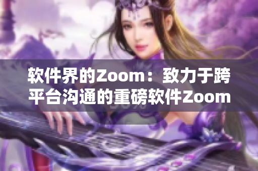 軟件界的Zoom：致力于跨平臺溝通的重磅軟件Zoom