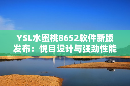 YSL水蜜桃8652軟件新版發(fā)布：悅目設(shè)計(jì)與強(qiáng)勁性能的完美結(jié)合