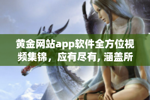 黃金網站app軟件全方位視頻集錦，應有盡有, 涵蓋所有關鍵信息