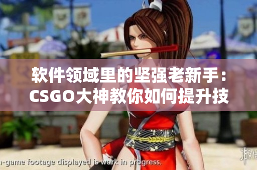 軟件領域里的堅強老新手：CSGO大神教你如何提升技術