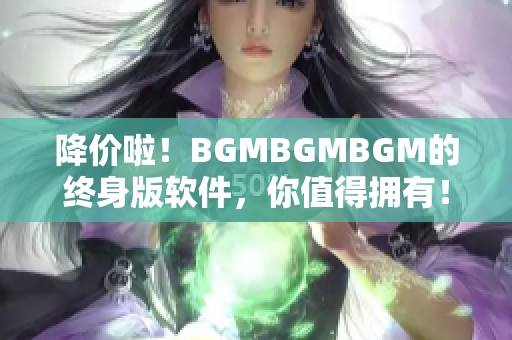 降價(jià)啦！BGMBGMBGM的終身版軟件，你值得擁有！