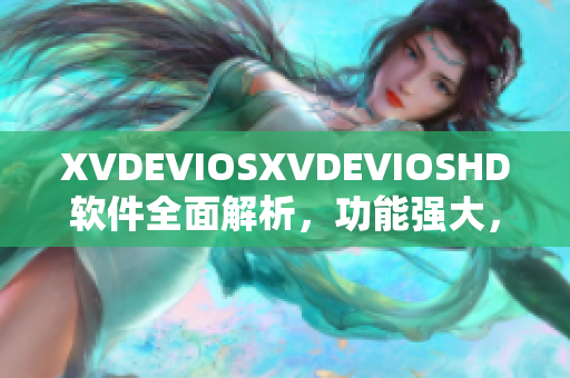 XVDEVIOSXVDEVIOSHD軟件全面解析，功能強(qiáng)大，細(xì)節(jié)透徹