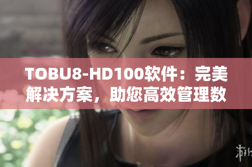 TOBU8-HD100軟件：完美解決方案，助您高效管理數(shù)據(jù)