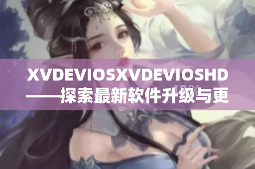 XVDEVIOSXVDEVIOSHD——探索最新軟件升級(jí)與更新技術(shù)